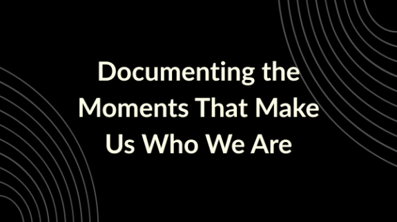 Documenting the Moments That Make Us Who We Are
