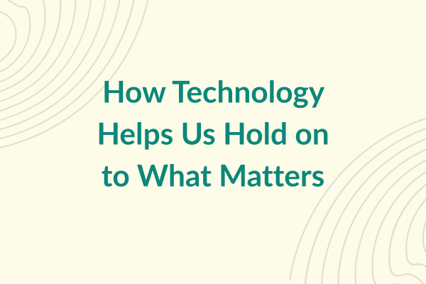 How Technology Helps Us Hold on to What Matters