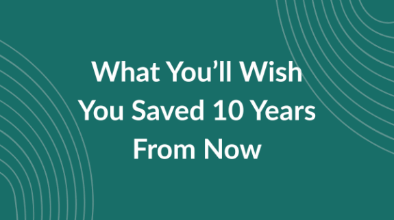 What You’ll Wish You Saved 10 Years From Now