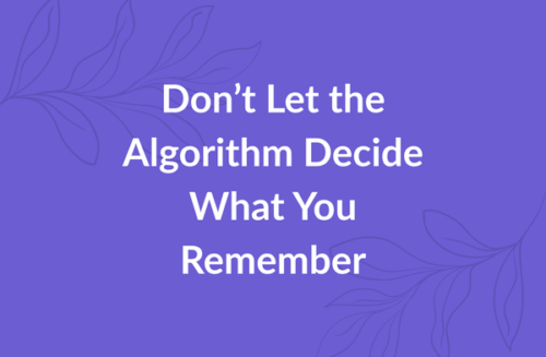 Don’t Let the Algorithm Decide What You Remember
