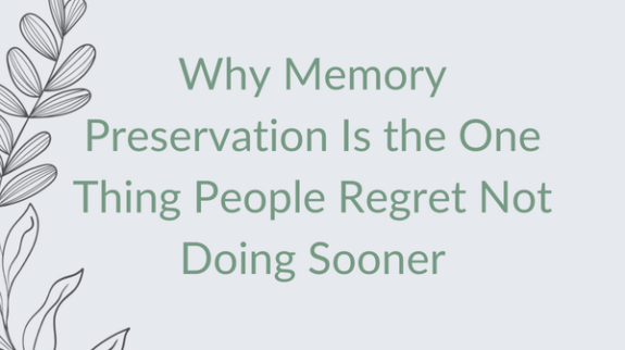 Why Memory Preservation Is the One Thing People Regret Not Doing Sooner