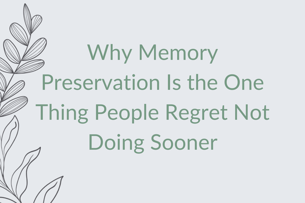 Why Memory Preservation Is the One Thing People Regret Not Doing Sooner