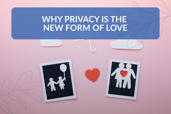 Why Privacy Is the New Form of Love